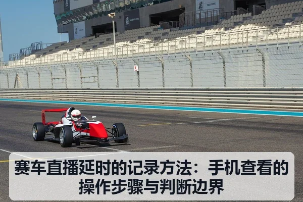 赛车直播延时的记录方法:手机查看的操作步骤与判断边界